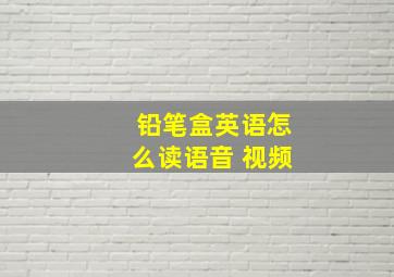 铅笔盒英语怎么读语音 视频